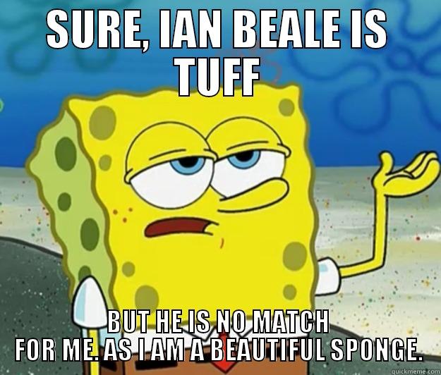 SURE, IAN BEALE IS TUFF BUT HE IS NO MATCH FOR ME. AS I AM A BEAUTIFUL SPONGE. Tough Spongebob