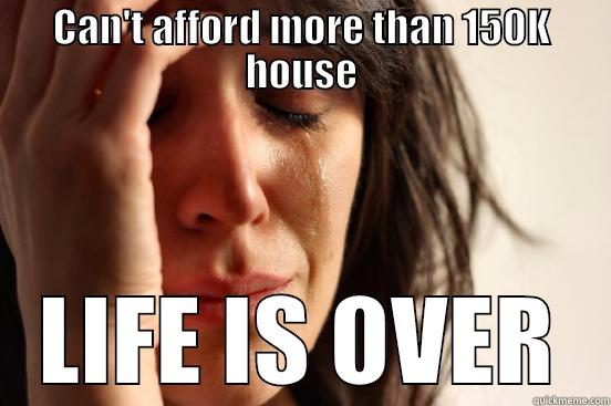 CAN'T AFFORD MORE THAN 150K HOUSE LIFE IS OVER First World Problems