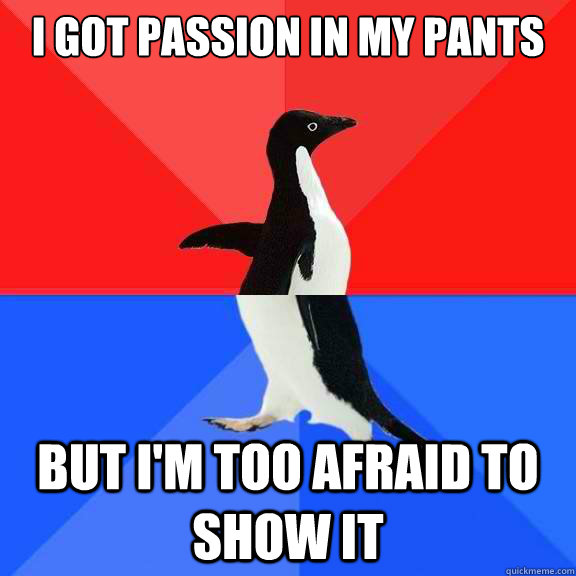 I got passion in my pants But I'm too afraid to show it  Socially Awksome Penguin