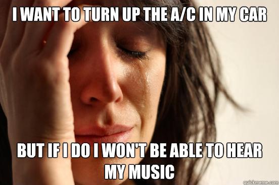 i want to turn up the a/c in my car but if i do i won't be able to hear my music  First World Problems