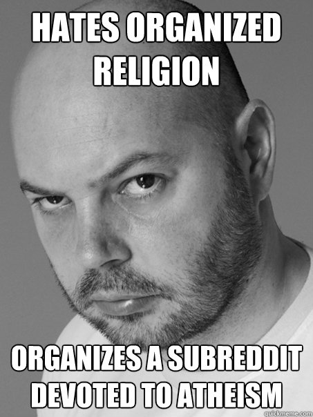 Hates Organized religion Organizes a subreddit devoted to atheism - Hates Organized religion Organizes a subreddit devoted to atheism  Contradicting Atheist Guy