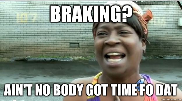 Braking? AIN'T NO BODY GOT TIME FO dat  AINT NO BODY GOT TIME FOR DAT