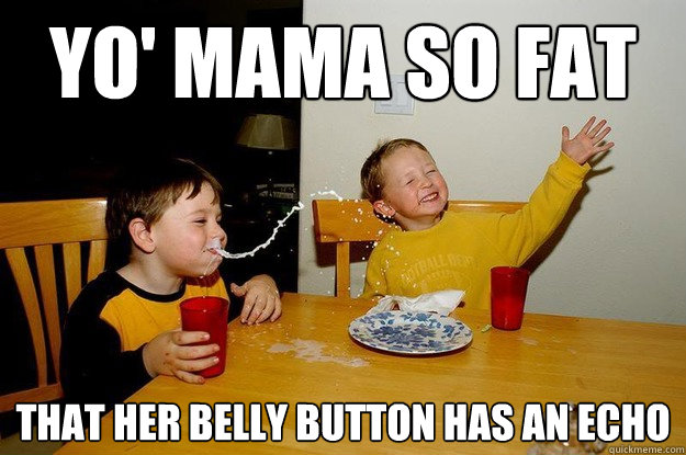 yo' mama so fat that her belly button has an echo   yo mama is so fat