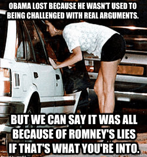 Obama lost because he wasn't used to being challenged with real arguments.  But we can say it was all because of Romney's lies if that's what you're into. - Obama lost because he wasn't used to being challenged with real arguments.  But we can say it was all because of Romney's lies if that's what you're into.  Karma Whore