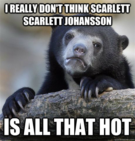 I really don't think scarlett scarlett johansson is all that hot  Confession Bear