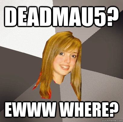deadmau5? ewww where?  Musically Oblivious 8th Grader