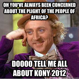 OH YOU'VE ALWAYS BEEN CONCERNED ABOUT THE PLIGHT OF THE PEOPLE OF AFRICA? DOOOO TELL ME ALL ABOUT KONY 2012  Condescending Wonka