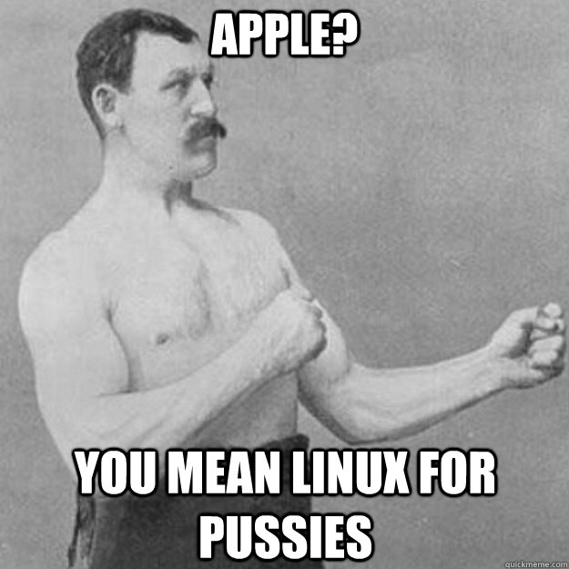 Apple? you mean linux for pussies  overly manly man