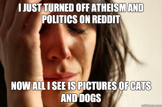 I just turned off atheism and politics on reddit Now all I see is pictures of cats and dogs  First World Problems