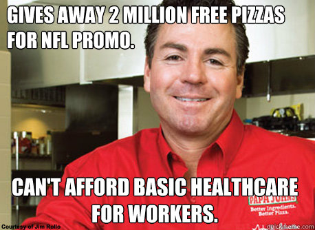 Gives away 2 million free pizzas for NFL promo. Can't afford basic healthcare for workers. - Gives away 2 million free pizzas for NFL promo. Can't afford basic healthcare for workers.  Scumbag John Schnatter