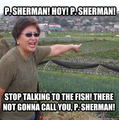 P. Sherman! Hoy! P. Sherman! Stop talking to the fish! There not gonna call you, P. Sherman!  