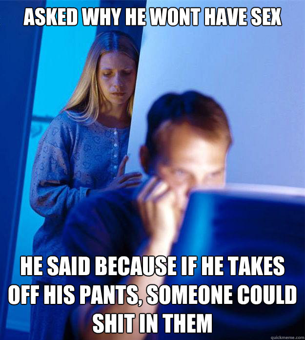 Asked why he wont have sex  He said because if he takes off his pants, someone could shit in them  Redditors Wife