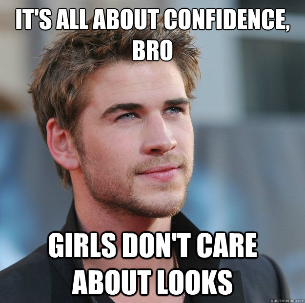 it's all about confidence, bro girls don't care about looks - it's all about confidence, bro girls don't care about looks  Attractive Guy Girl Advice