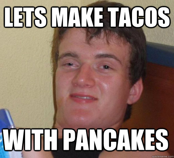 lets make tacos with pancakes  stoner guy