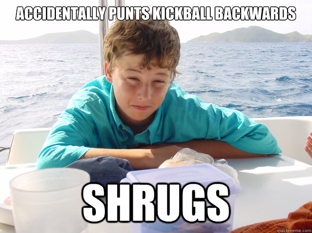 Accidentally punts kickball backwards shrugs  