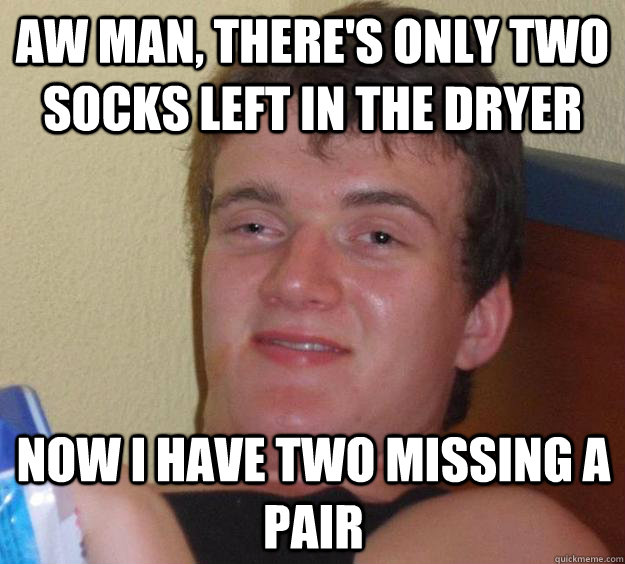 Aw man, there's only two socks left in the dryer Now I have two missing a pair  10 Guy