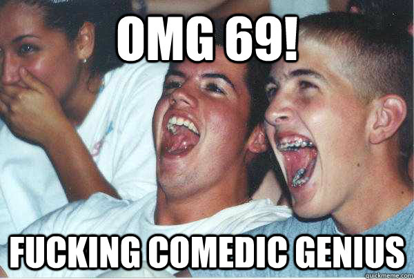 OMG 69! FUCKING COMEDIC GENIUS  Immature Highschoolers