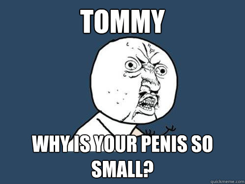 Tommy Why is your penis so small?  Y U No