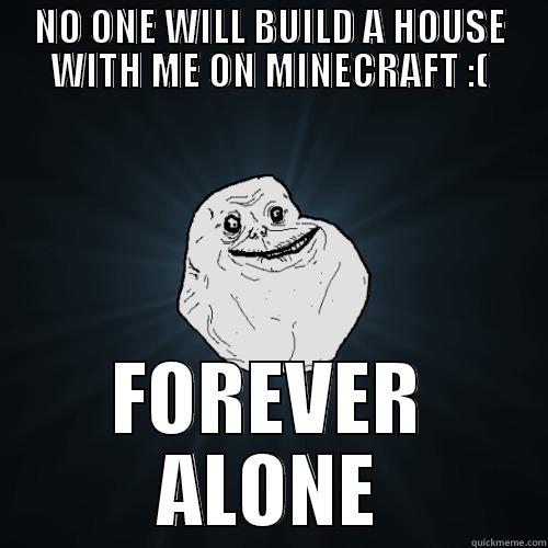 Build a house with me. - NO ONE WILL BUILD A HOUSE WITH ME ON MINECRAFT :( FOREVER ALONE Forever Alone