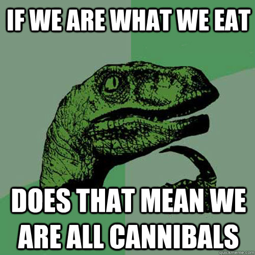 If we are what we eat Does that mean we are all cannibals  Philosoraptor