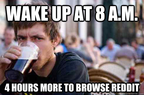 wake up at 8 A.M. 4 hours more to browse reddit  Lazy Senior