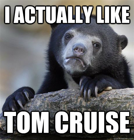 I actually like Tom Cruise  Confession Bear