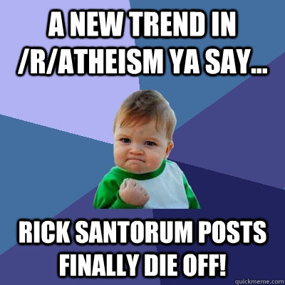 A new trend in /r/atheism ya say... Rick Santorum posts finally die off!  Success Kid