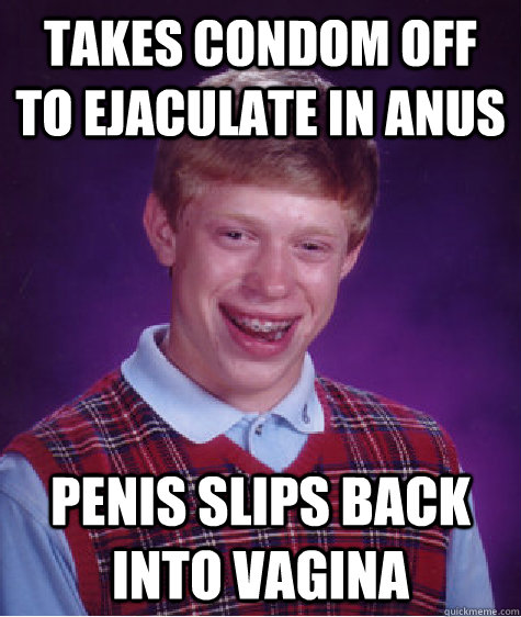 Takes condom off to ejaculate in anus penis slips back into vagina  Bad Luck Brian