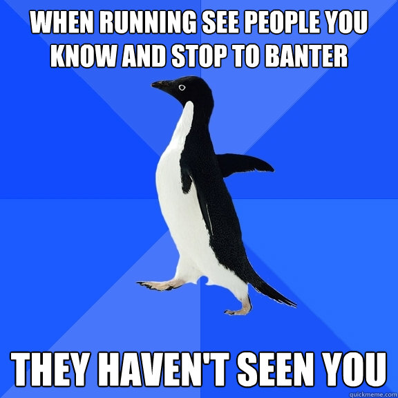 When running see people you know and stop to banter they haven't seen you  Socially Awkward Penguin