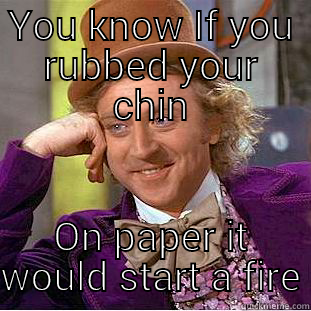 YOU KNOW IF YOU RUBBED YOUR CHIN ON PAPER IT WOULD START A FIRE Condescending Wonka