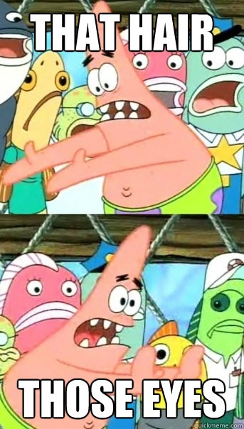 that hair those eyes  Push it somewhere else Patrick