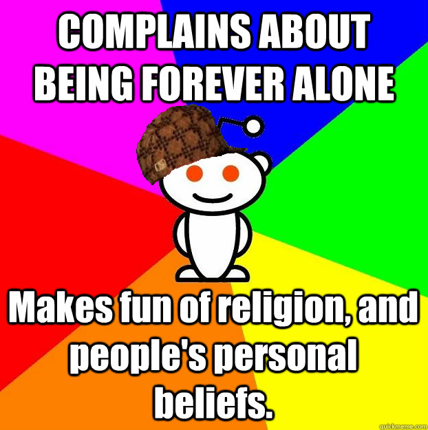 COMPLAINS ABOUT BEING FOREVER ALONE Makes fun of religion, and people's personal beliefs.   Scumbag Redditor