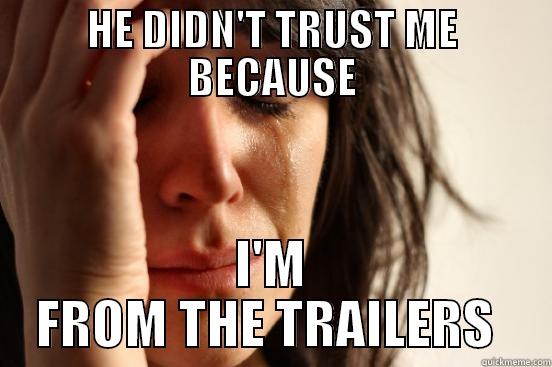 HE DIDN'T TRUST ME BECAUSE I'M FROM THE TRAILERS  First World Problems