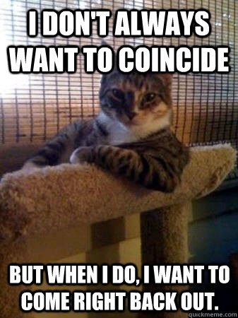 I don't always want to coincide but when I do, I want to come right back out.  The Most Interesting Cat in the World