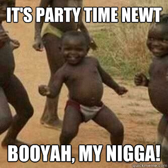 It's Party Time Newt Booyah, My Nigga!  Its friday niggas