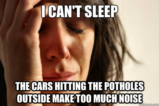 I can't sleep the cars hitting the potholes outside make too much noise  First World Problems