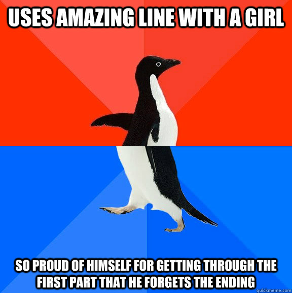 Uses amazing line with a girl So proud of himself for getting through the first part that he forgets the ending  Socially Awesome Awkward Penguin