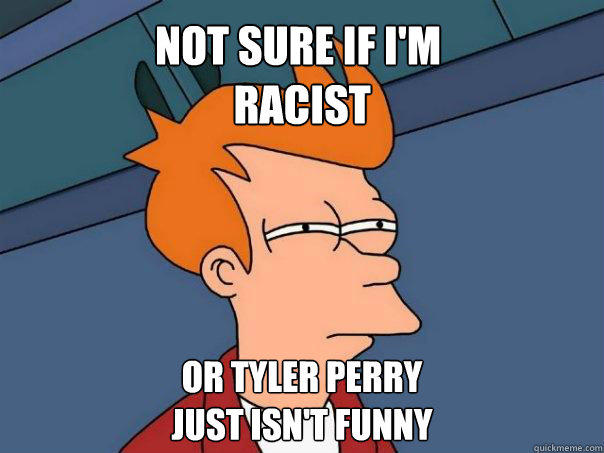 Not sure if I'm
 racist Or Tyler Perry 
just isn't funny - Not sure if I'm
 racist Or Tyler Perry 
just isn't funny  Futurama Fry