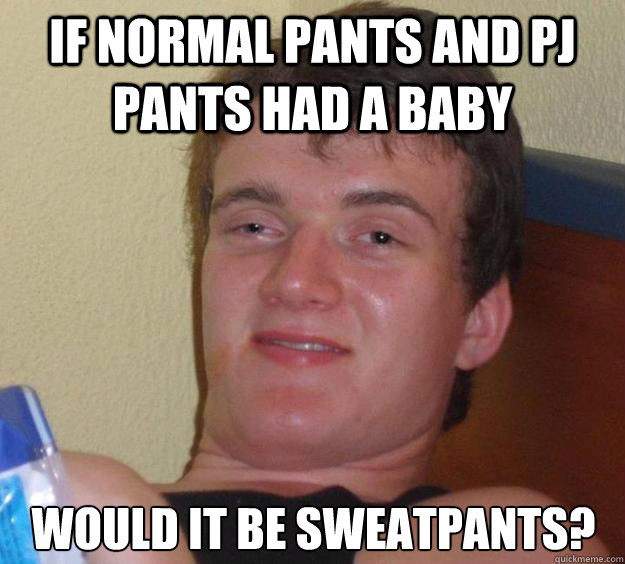 if normal pants and pj pants had a baby would it be sweatpants?  10 Guy