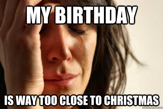 my birthday is way too close to christmas  First World Problems