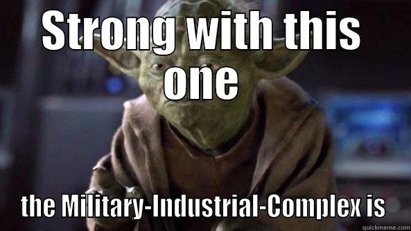 STRONG WITH THIS ONE THE MILITARY-INDUSTRIAL-COMPLEX IS True dat, Yoda.