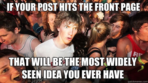 If your post hits the front page that will be the most widely seen idea you ever have  Sudden Clarity Clarence