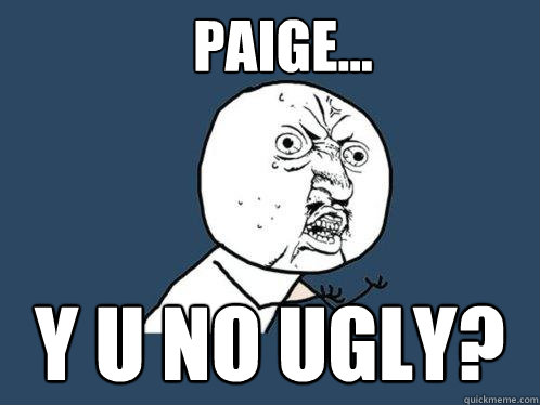 Paige... y u no ugly?  Y U No