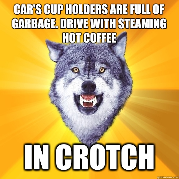 Car's cup holders are full of garbage. Drive with steaming hot coffee In crotch  Courage Wolf