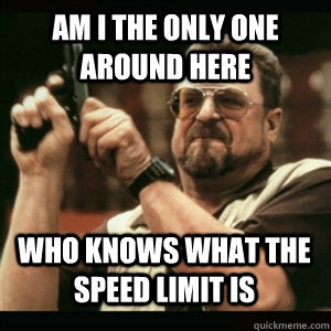 Am i the only one around here who knows what the speed limit is  - Am i the only one around here who knows what the speed limit is   Misc