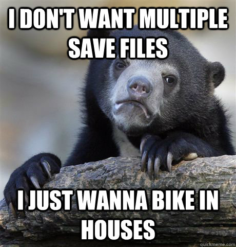 I don't want multiple save files i just wanna bike in houses - I don't want multiple save files i just wanna bike in houses  Confession Bear
