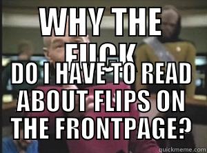 WHY THE FUCK DO I HAVE TO READ ABOUT FLIPS ON THE FRONTPAGE? Annoyed Picard