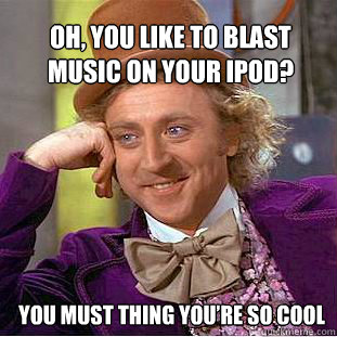 Oh, you like to blast music on your iPod?  You must thing you’re so cool  Willy Wonka Meme