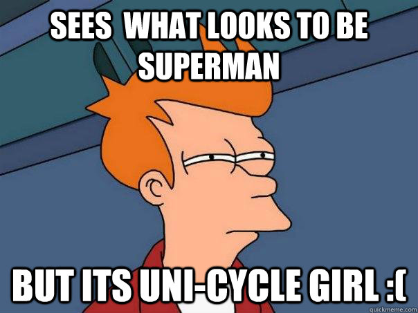 sees  what looks to be superman but its uni-cycle girl :(  Futurama Fry