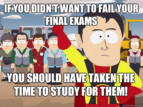 If you didn't want to fail your final exams You should have taken the time to study for them!  Captain Hindsight